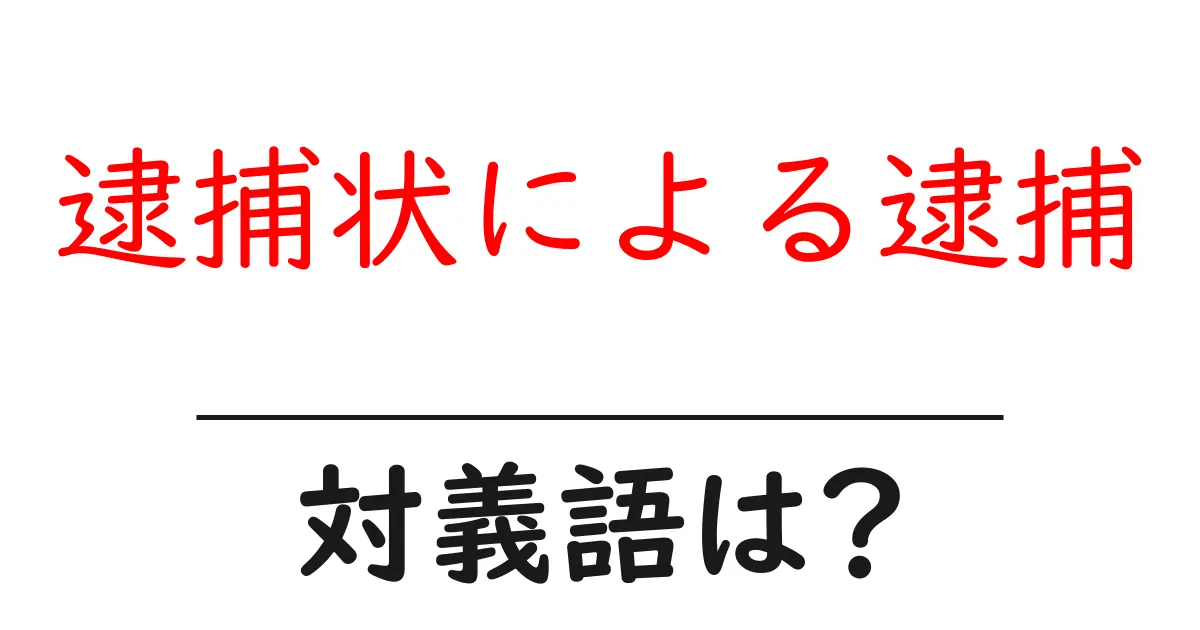 逮捕状による逮捕の対義語・反対語を使用例を交えて分かりやすく解説!