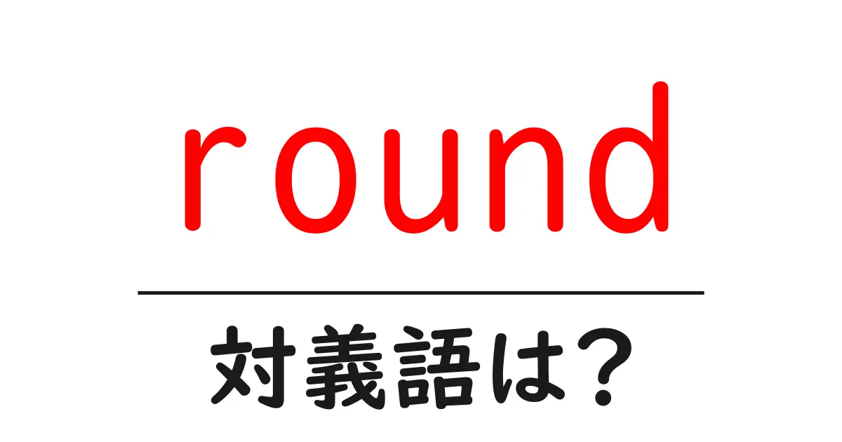 roundの対義語・反対語を使用例を交えて分かりやすく解説！