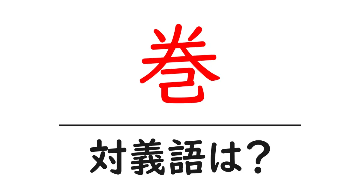 巻の対義語・反対語を使用例を交えて分かりやすく解説!