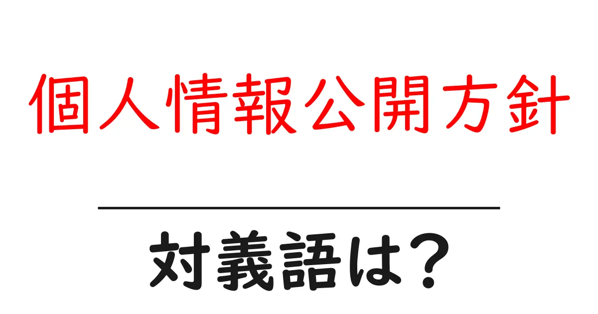 個人情報公開方針の対義語・反対語を使用例を交えて分かりやすく解説!