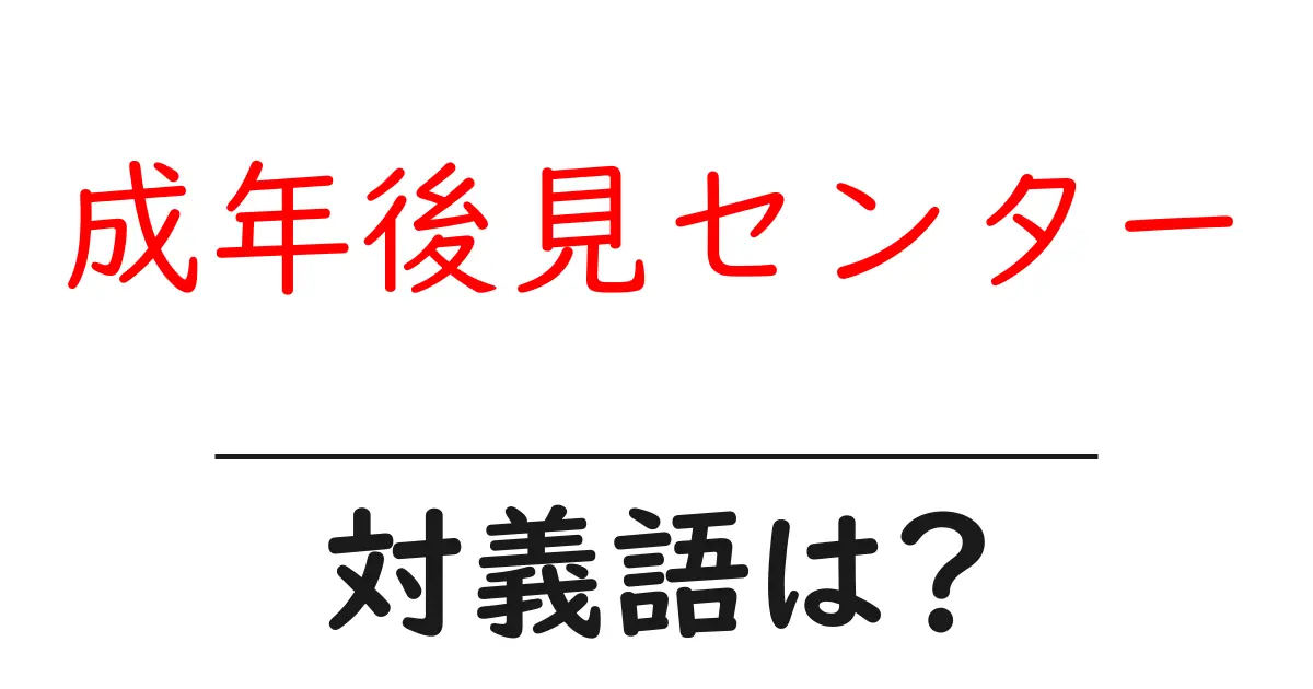 成年後見センターの対義語・反対語を使用例を交えて分かりやすく解説!