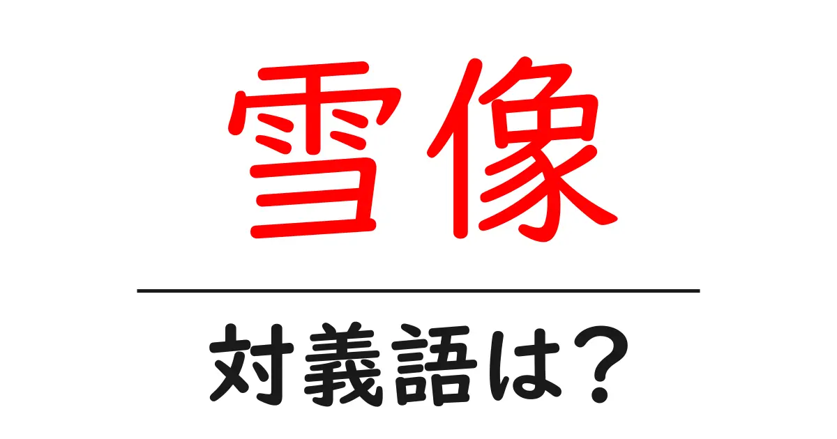 雪像の対義語・反対語を使用例を交えて分かりやすく解説!