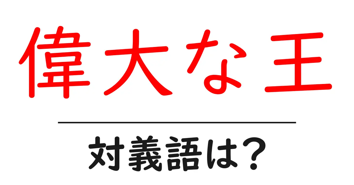 偉大な王の対義語・反対語を使用例を交えて分かりやすく解説!