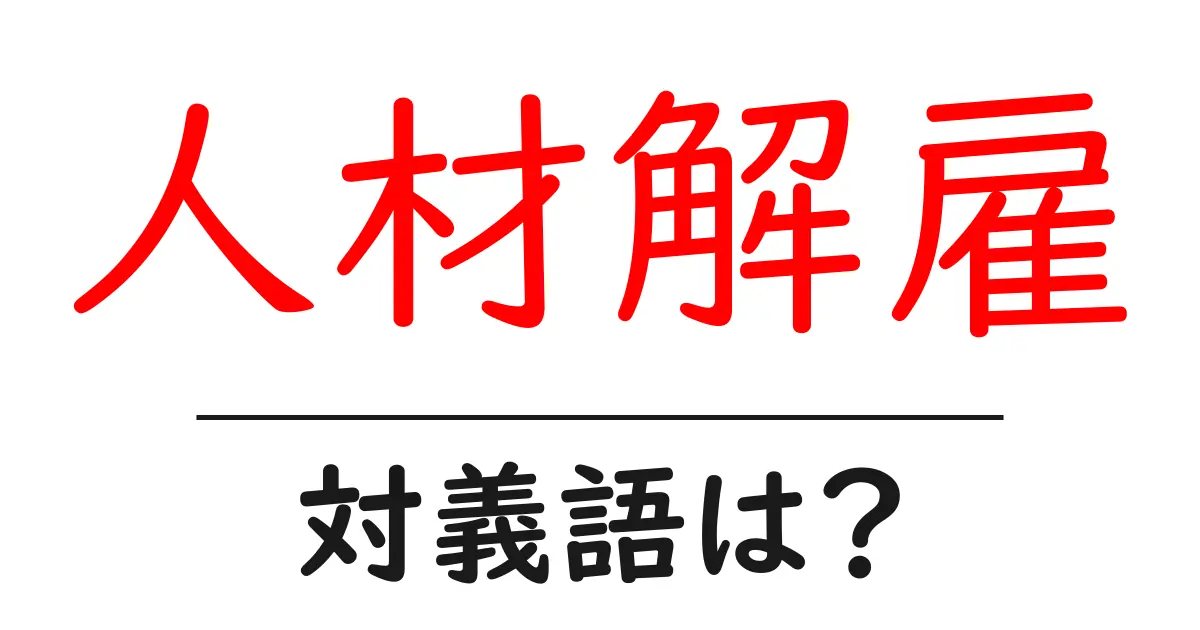 人材解雇の対義語・反対語を使用例を交えて分かりやすく解説!