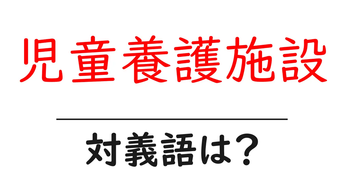 児童養護施設の対義語・反対語を使用例を交えて分かりやすく解説!