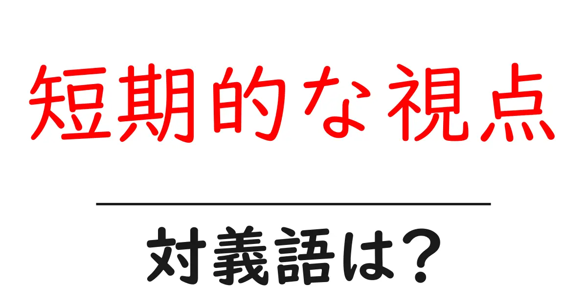 短期的な視点の対義語・反対語を使用例を交えて分かりやすく解説!
