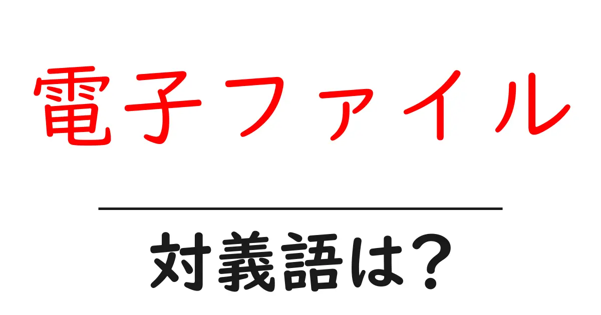 電子ファイルの対義語・反対語を使用例を交えて分かりやすく解説！