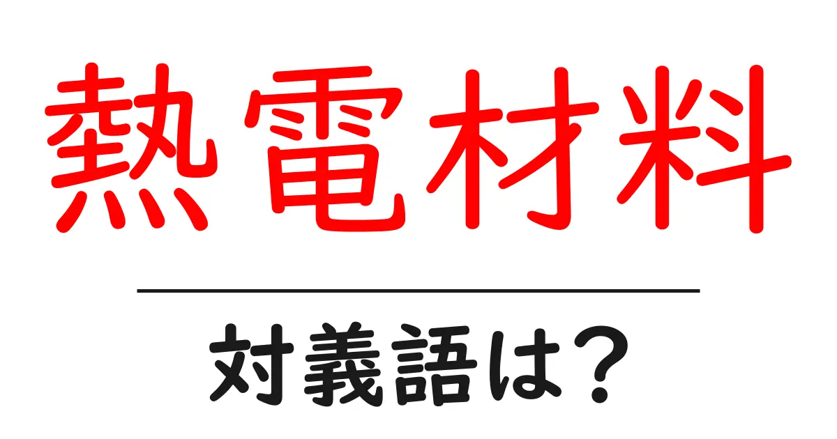 熱電材料の対義語・反対語を使用例を交えて分かりやすく解説！