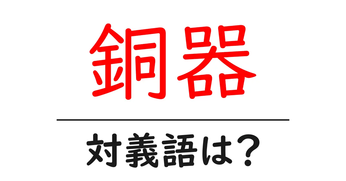 銅器の対義語・反対語を使用例を交えて分かりやすく解説!