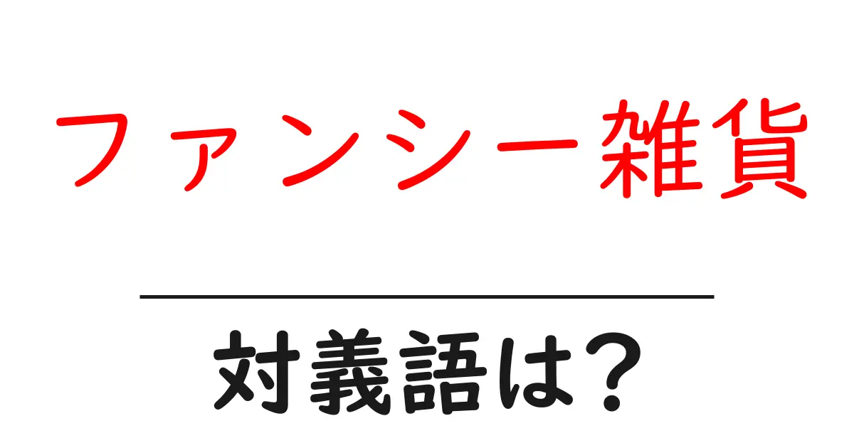 ファンシー雑貨の対義語・反対語を使用例を交えて分かりやすく解説!