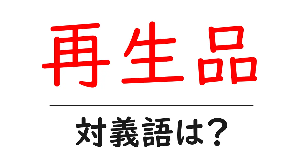 再生品の対義語・反対語を使用例を交えて分かりやすく解説!