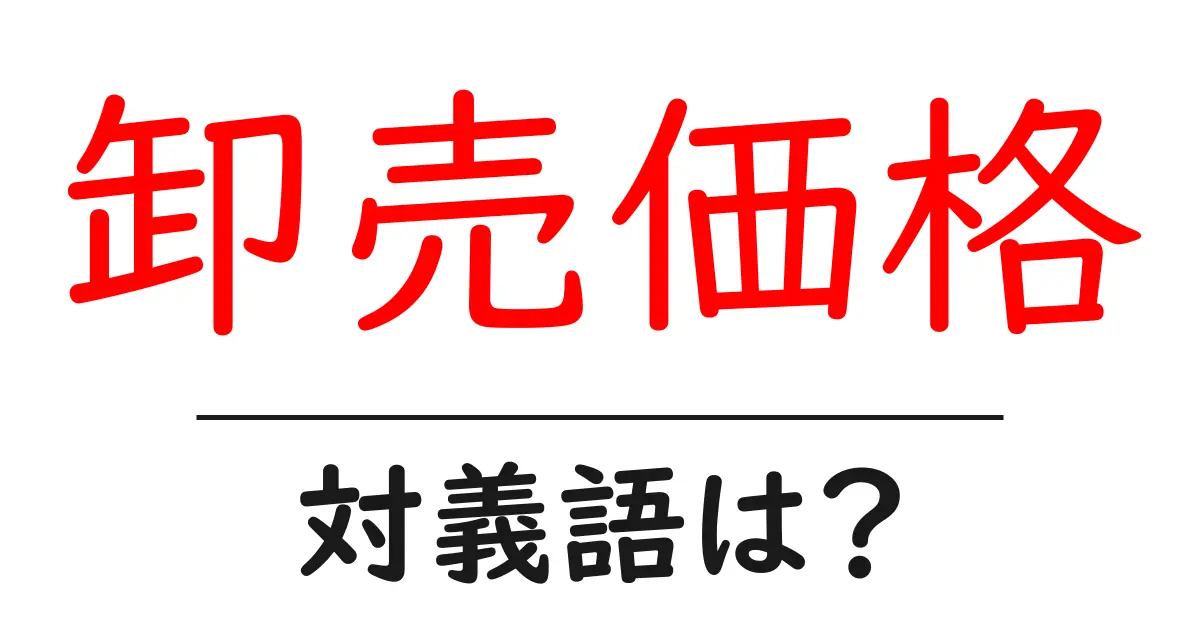 卸売価格の対義語・反対語を使用例を交えて分かりやすく解説!