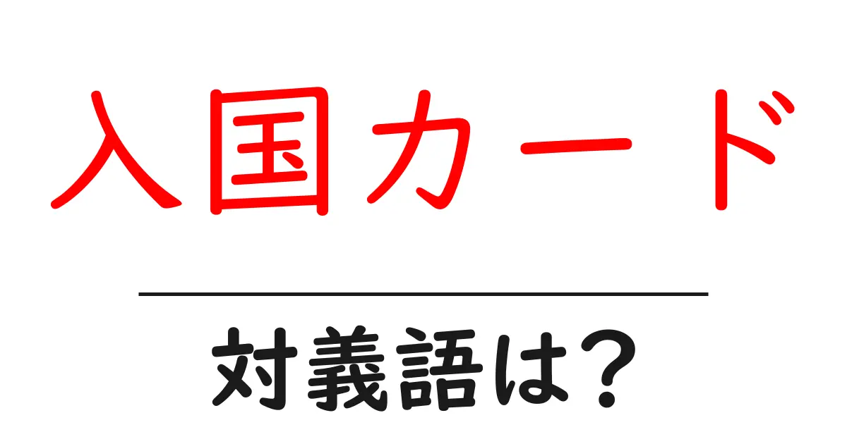 入国カードの対義語・反対語を使用例を交えて分かりやすく解説!