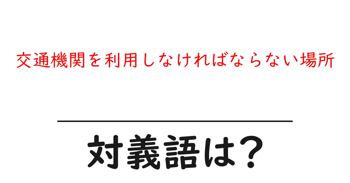 交通機関を利用しなければならない場所の対義語・反対語を使用例を交えて分かりやすく解説!