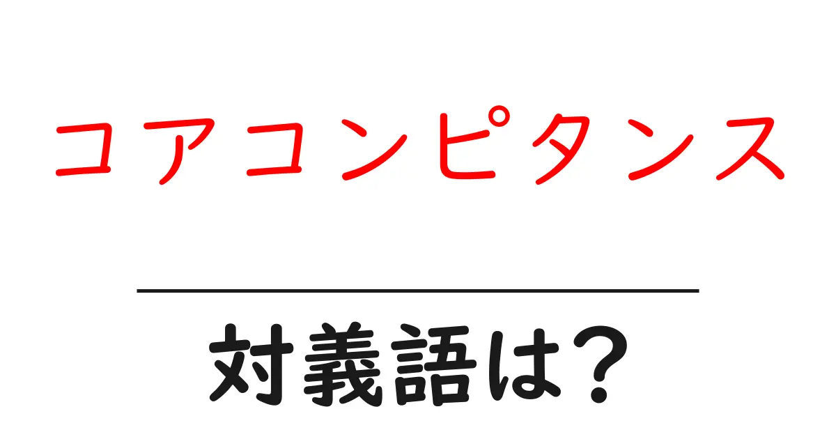 コアコンピタンスの対義語・反対語を使用例を交えて分かりやすく解説!