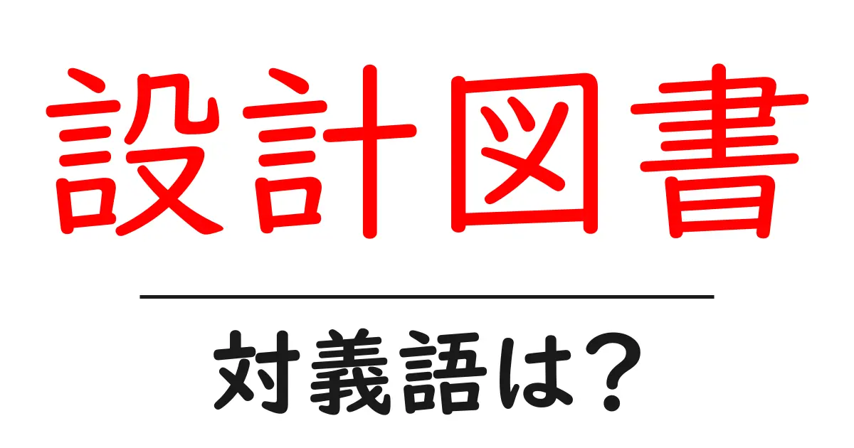設計図書の対義語・反対語を使用例を交えて分かりやすく解説!