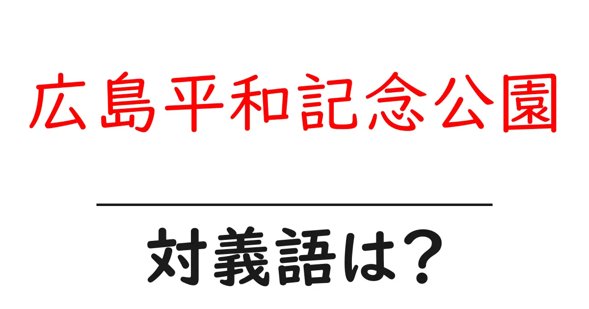 広島平和記念公園の対義語・反対語を使用例を交えて分かりやすく解説!