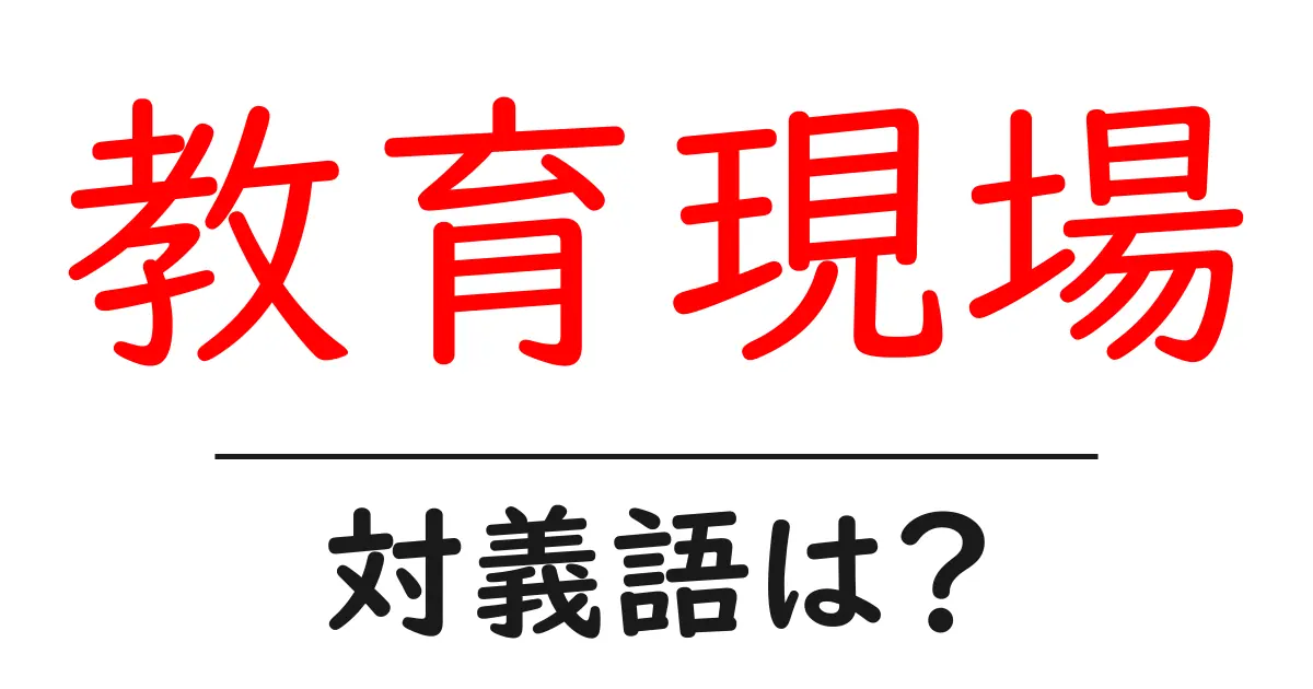教育現場の対義語・反対語を使用例を交えて分かりやすく解説!