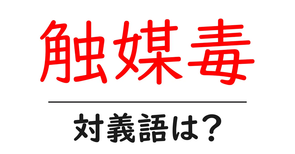 触媒毒の対義語・反対語を使用例を交えて分かりやすく解説!
