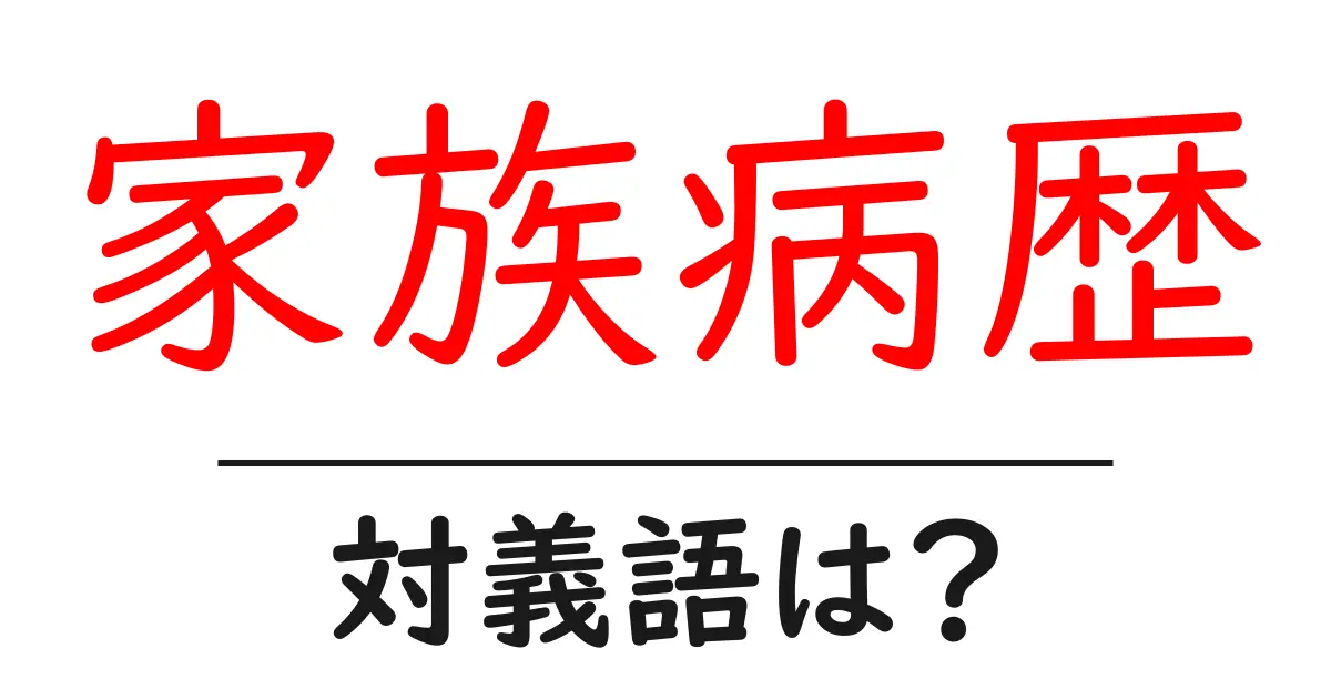家族病歴の対義語・反対語を使用例を交えて分かりやすく解説!