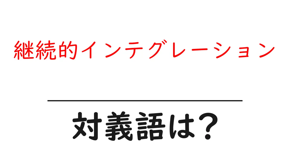 継続的インテグレーションの対義語・反対語を使用例を交えて分かりやすく解説!