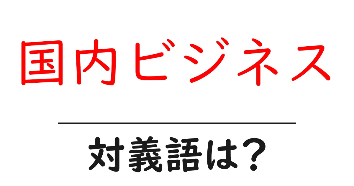 国内ビジネスの対義語・反対語を使用例を交えて分かりやすく解説!