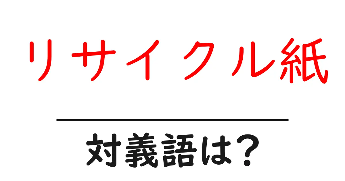 リサイクル紙の対義語・反対語を使用例を交えて分かりやすく解説!