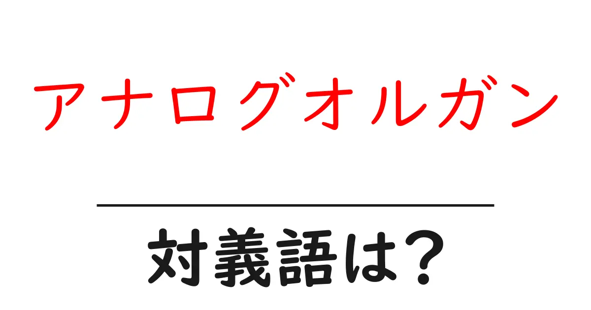 アナログオルガンの対義語・反対語を使用例を交えて分かりやすく解説!