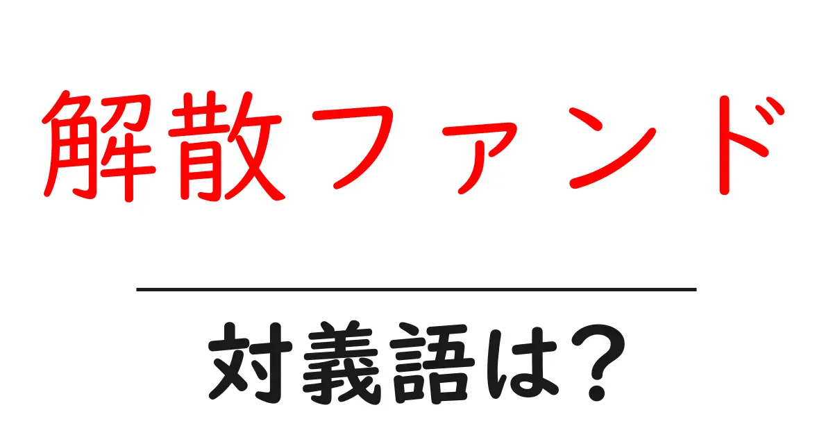 解散ファンドの対義語・反対語を使用例を交えて分かりやすく解説!