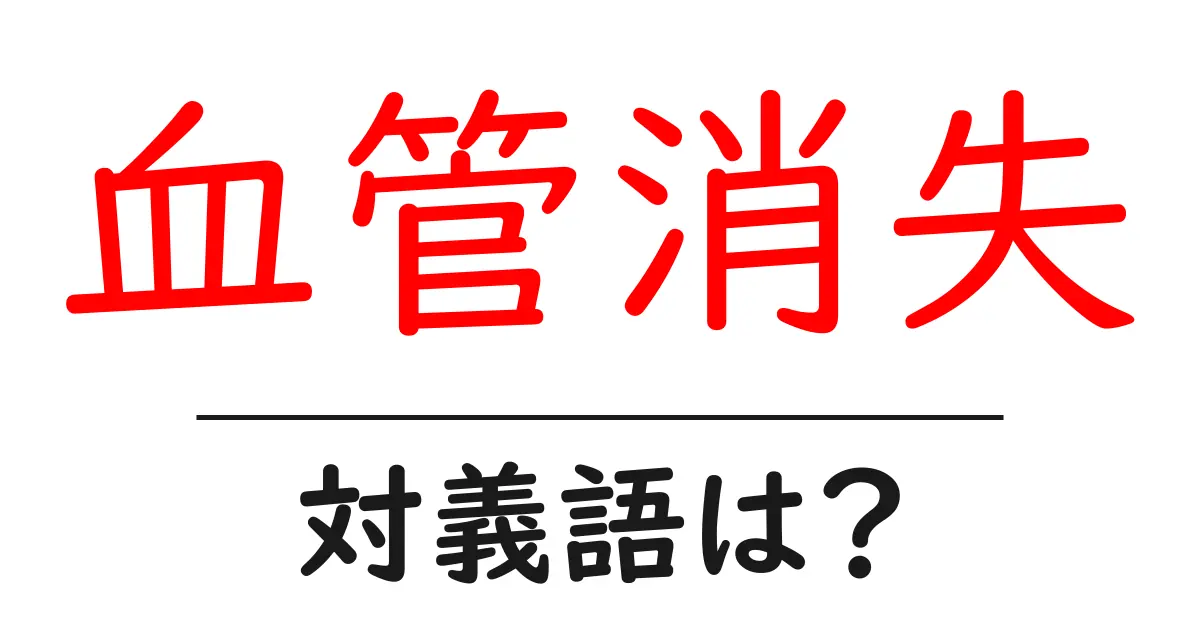 血管消失の対義語・反対語を使用例を交えて分かりやすく解説！