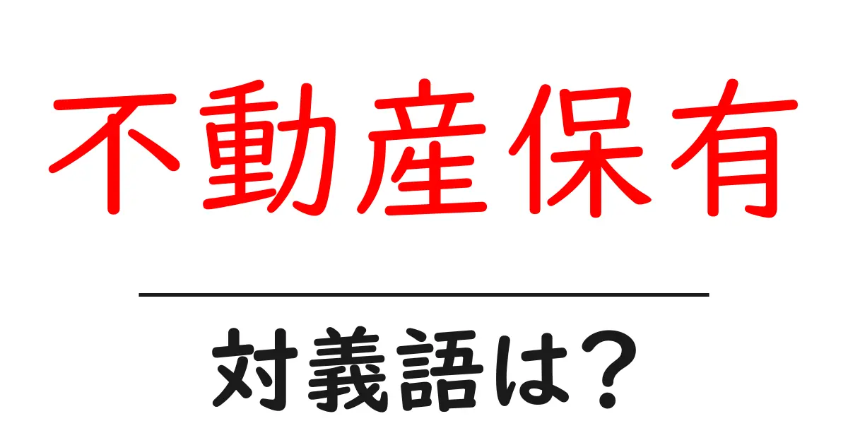 不動産保有の対義語・反対語を使用例を交えて分かりやすく解説!