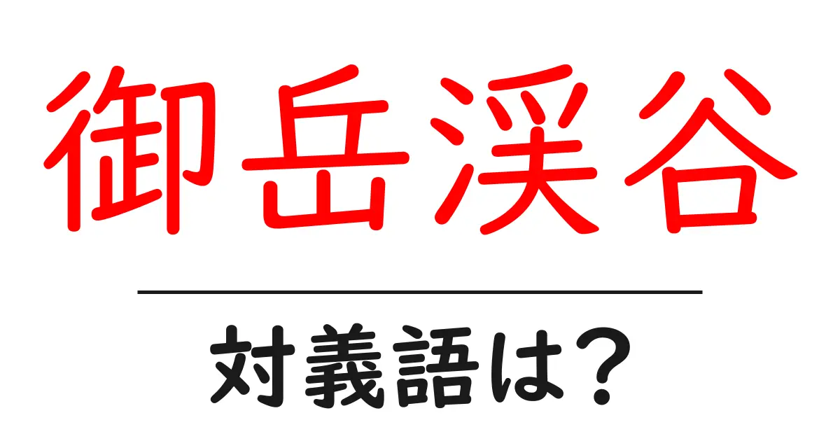 御岳渓谷の対義語・反対語を使用例を交えて分かりやすく解説！