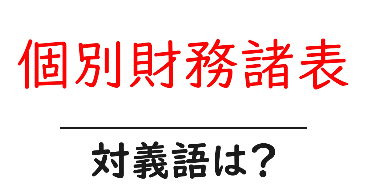 個別財務諸表の対義語・反対語を使用例を交えて分かりやすく解説!