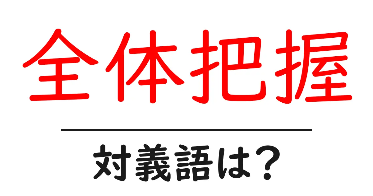 全体把握の対義語・反対語を使用例を交えて分かりやすく解説!