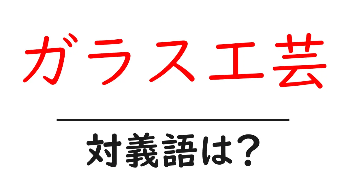 ガラス工芸の対義語・反対語を使用例を交えて分かりやすく解説!