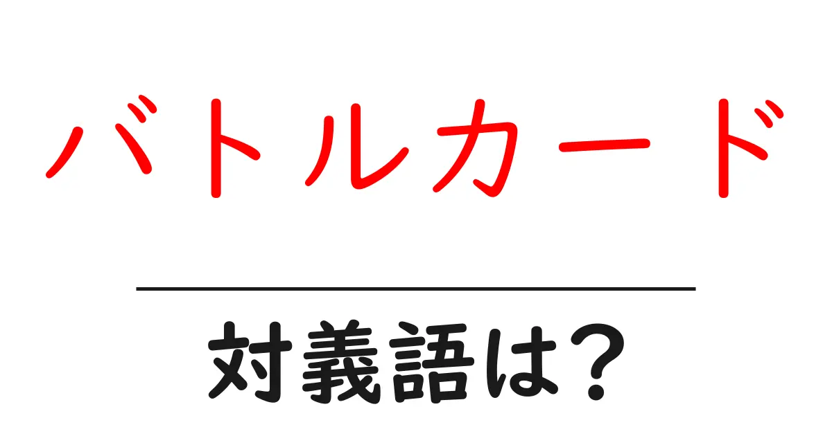 バトルカードの対義語・反対語を使用例を交えて分かりやすく解説!