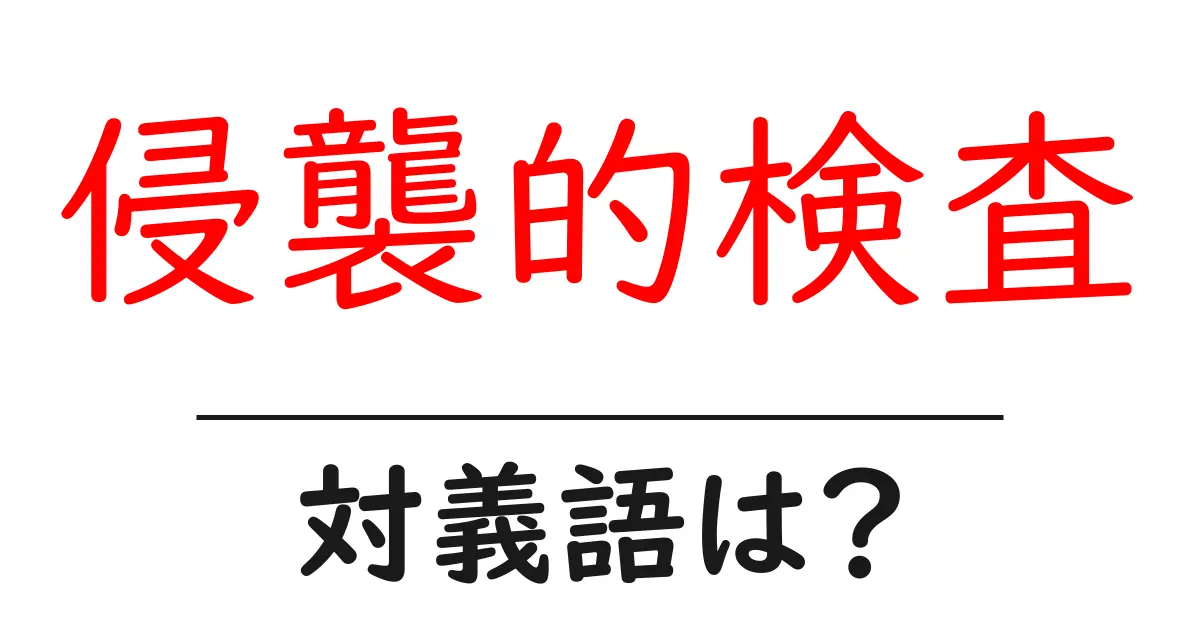 侵襲的検査の対義語・反対語を使用例を交えて分かりやすく解説!