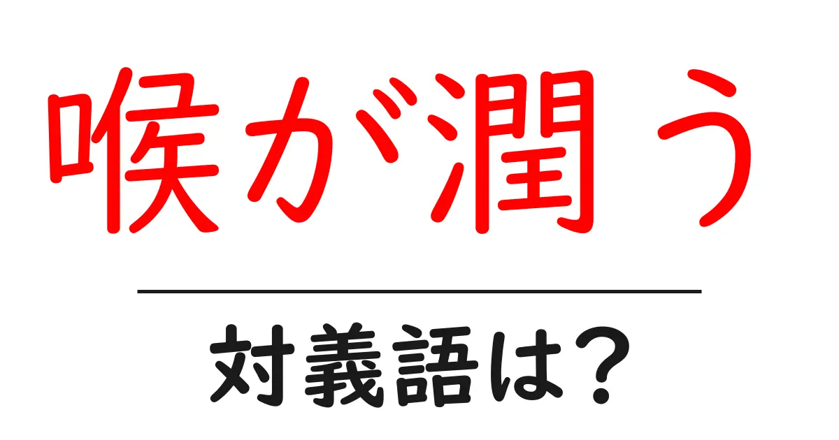 喉が潤うの対義語・反対語を使用例を交えて分かりやすく解説!