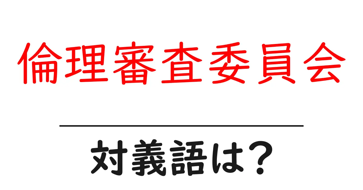 倫理審査委員会の対義語・反対語を使用例を交えて分かりやすく解説!
