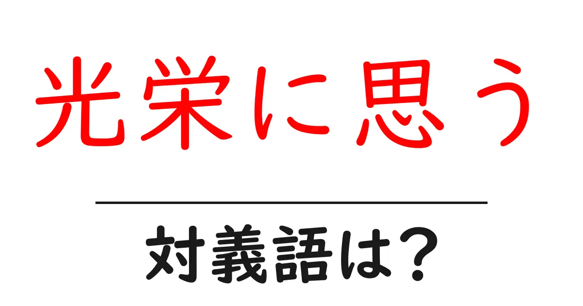 光栄に思うの対義語・反対語を使用例を交えて分かりやすく解説!
