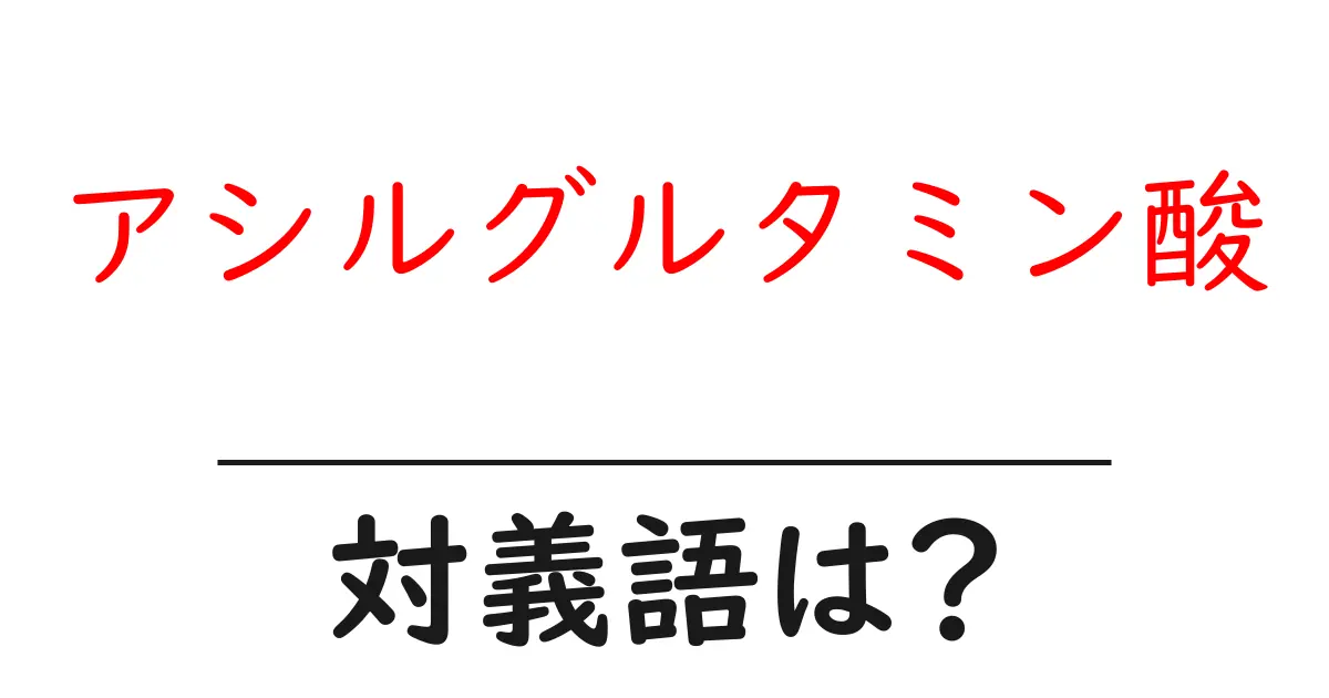 アシルグルタミン酸の対義語・反対語を使用例を交えて分かりやすく解説!