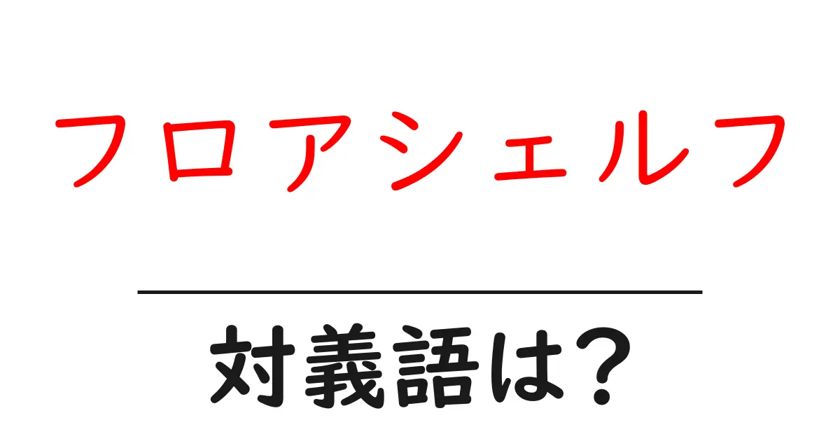 フロアシェルフの対義語・反対語を使用例を交えて分かりやすく解説！