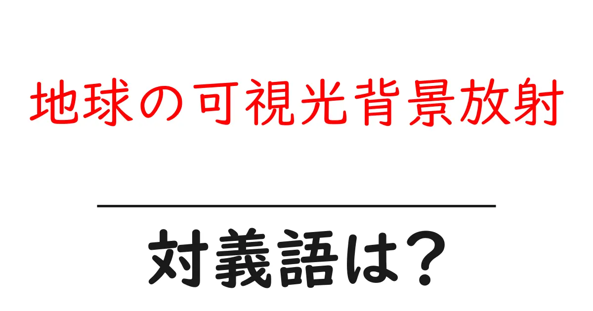 地球の可視光背景放射の対義語・反対語を使用例を交えて分かりやすく解説!