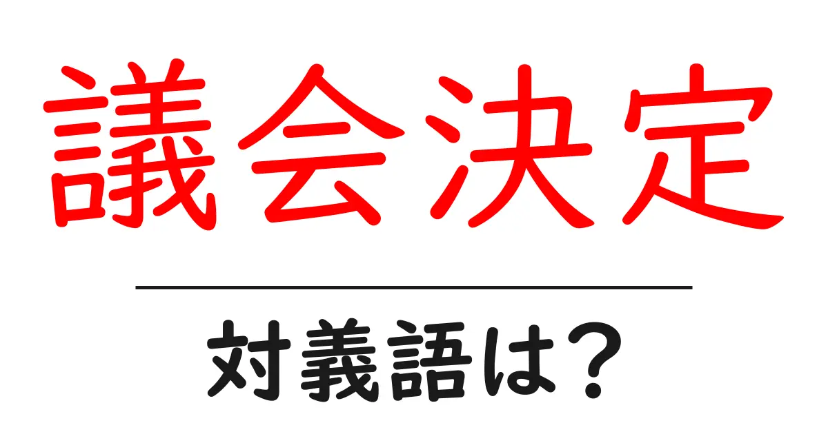 議会決定の対義語・反対語を使用例を交えて分かりやすく解説！