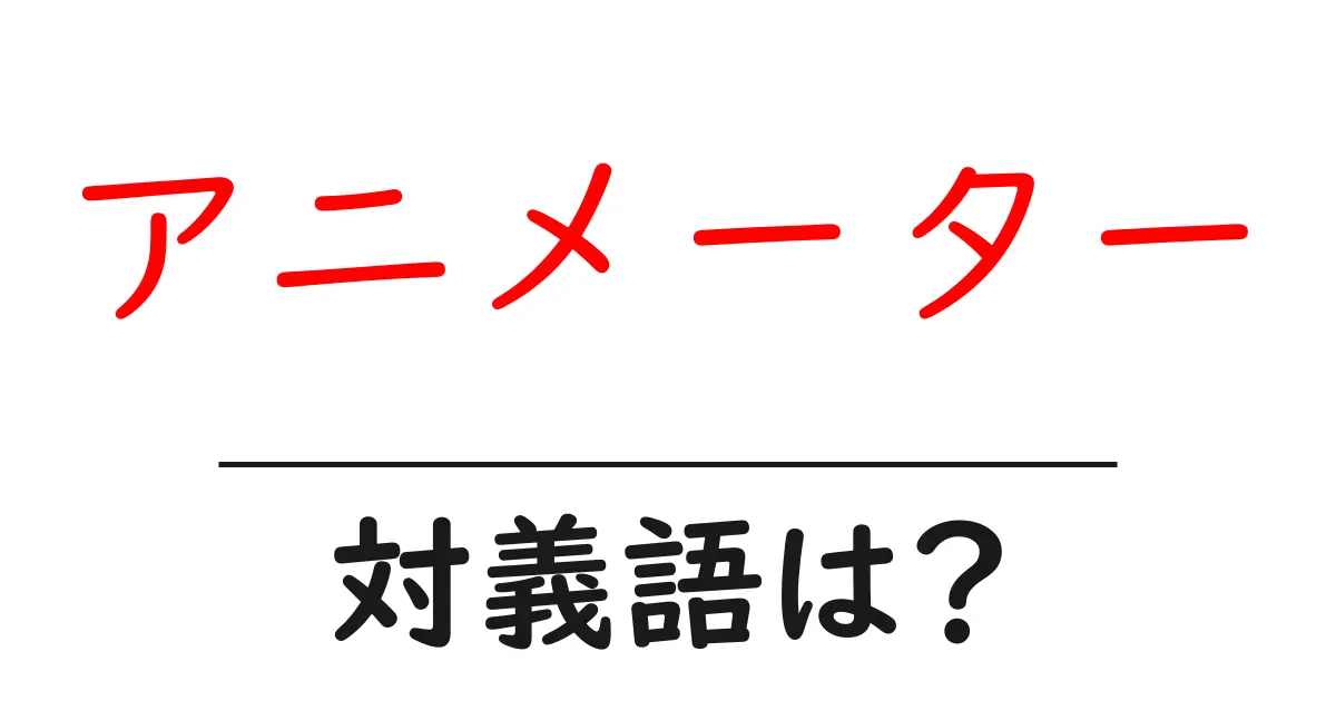 アニメーターの対義語・反対語を使用例を交えて分かりやすく解説！