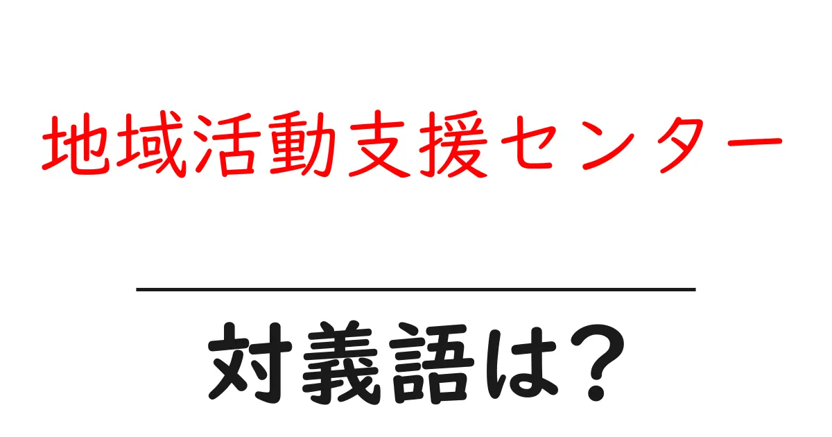 地域活動支援センターの対義語・反対語を使用例を交えて分かりやすく解説!
