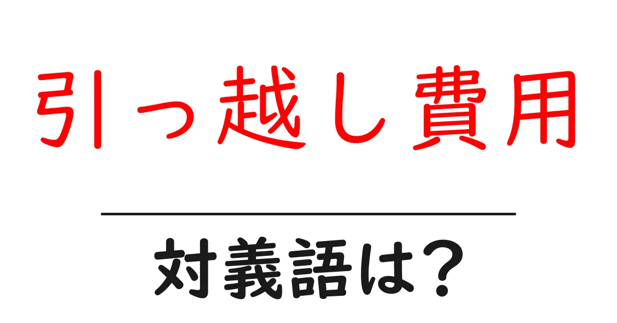 引っ越し費用の対義語・反対語を使用例を交えて分かりやすく解説!