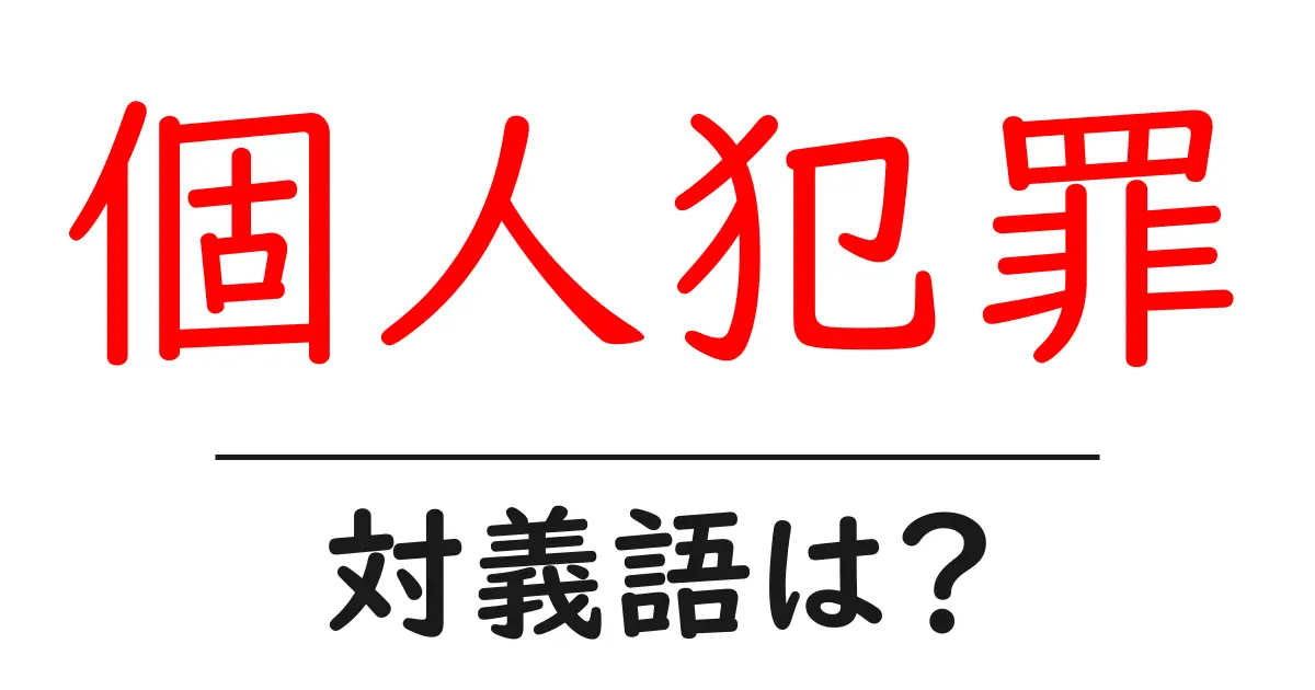 個人犯罪の対義語・反対語を使用例を交えて分かりやすく解説!