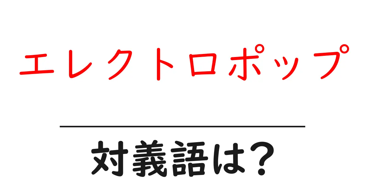 エレクトロポップの対義語・反対語を使用例を交えて分かりやすく解説!