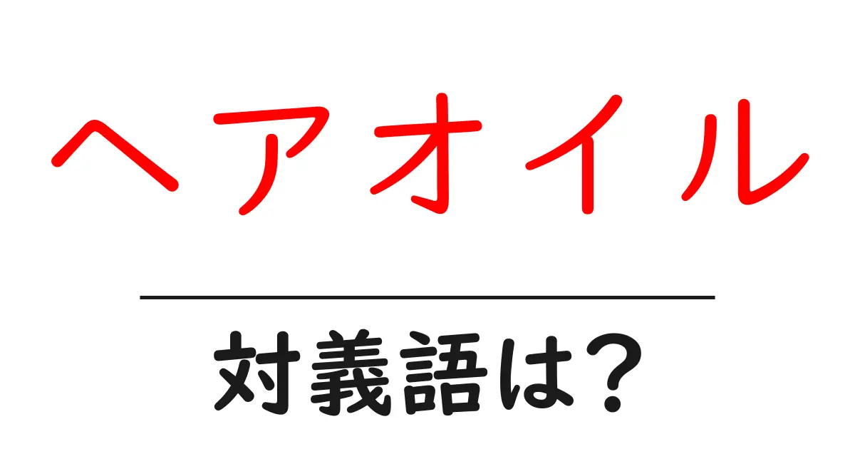 ヘアオイルの対義語・反対語を使用例を交えて分かりやすく解説!